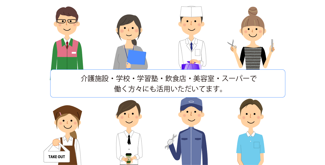 介護施設・学校・学習塾・飲食店・美容室・スーパーで働く方々にも活用いただいてます。